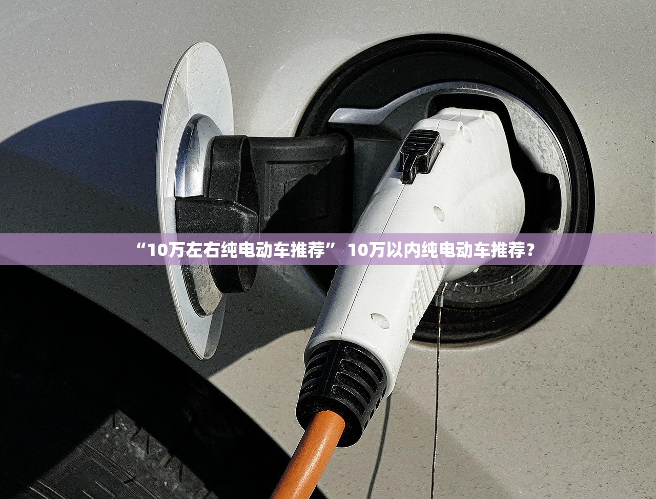 “10万左右纯电动车推荐” 10万以内纯电动车推荐？