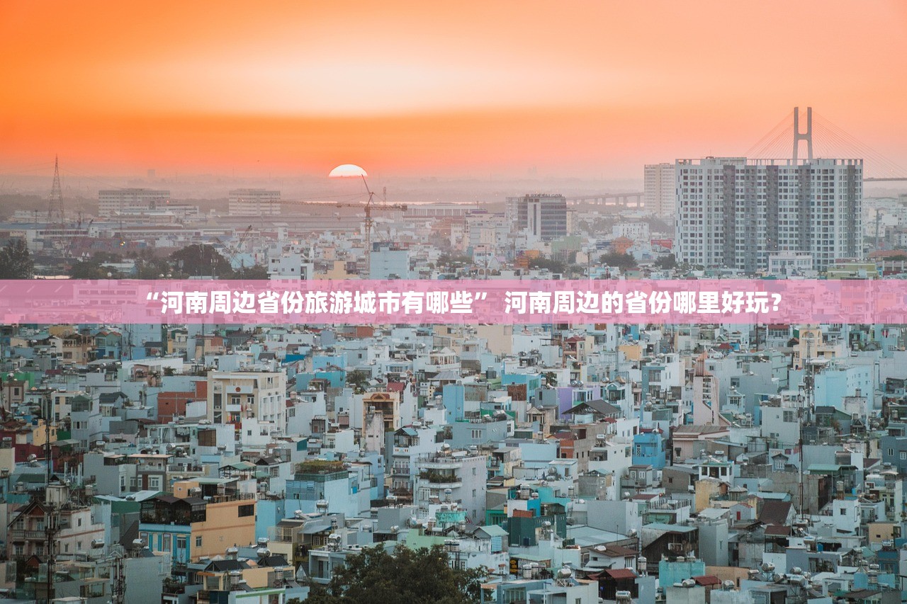 “河南周边省份旅游城市有哪些” 河南周边的省份哪里好玩？