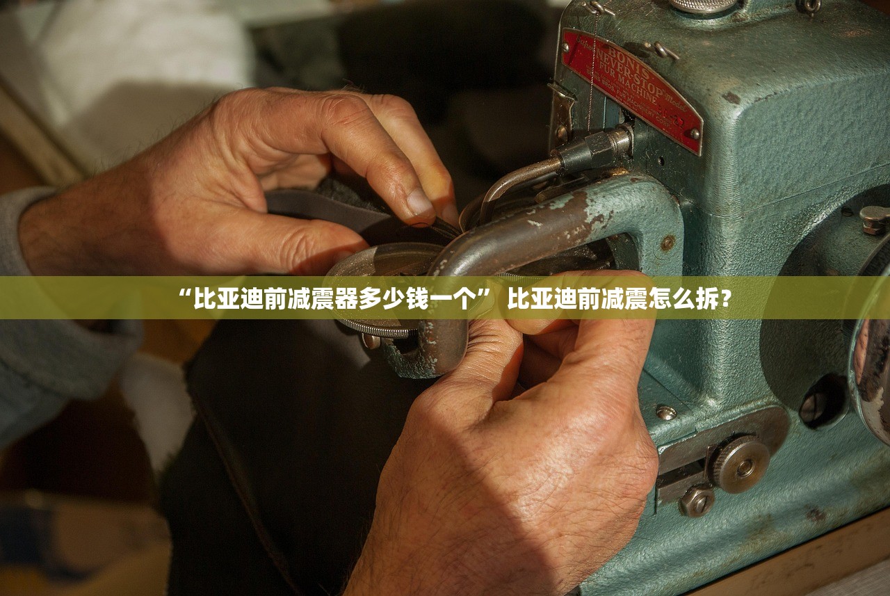 “比亚迪前减震器多少钱一个” 比亚迪前减震怎么拆？
