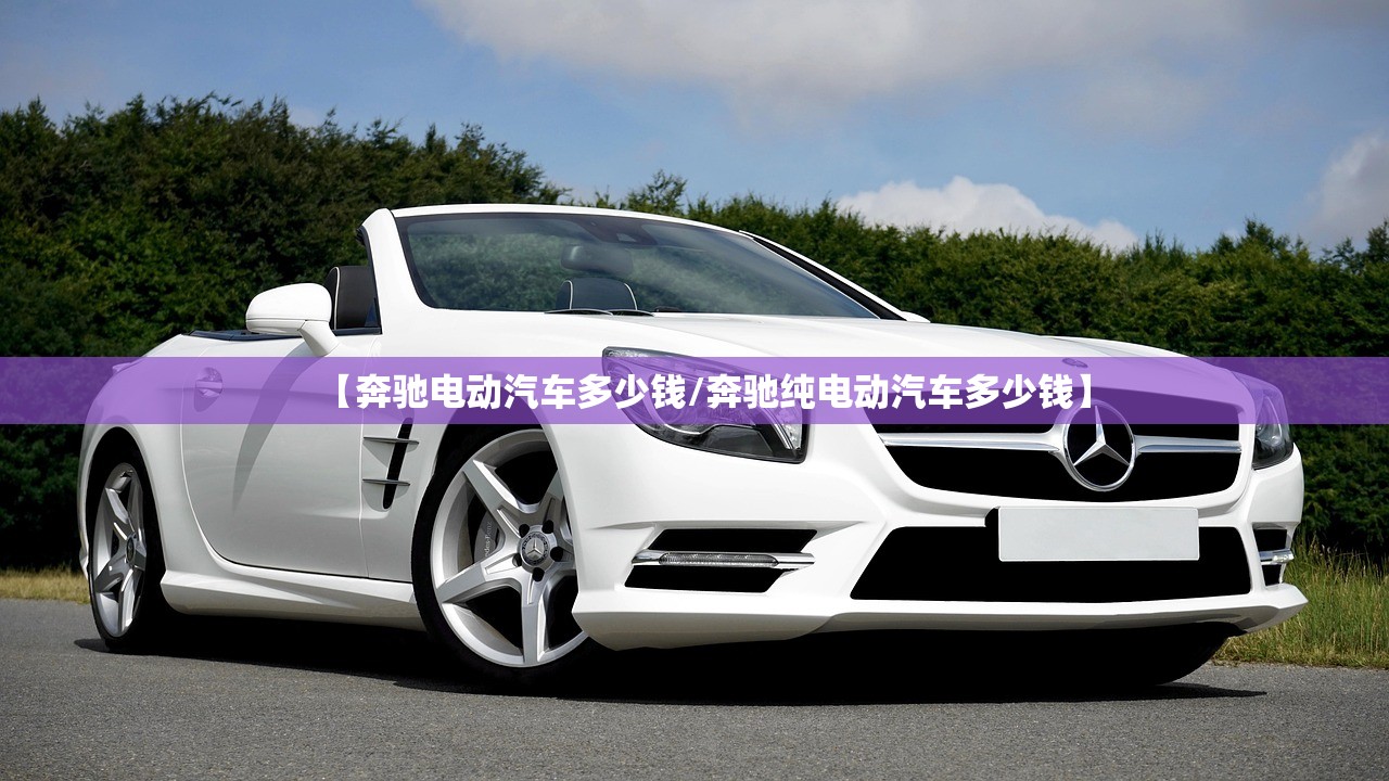 【奔驰电动汽车多少钱/奔驰纯电动汽车多少钱】