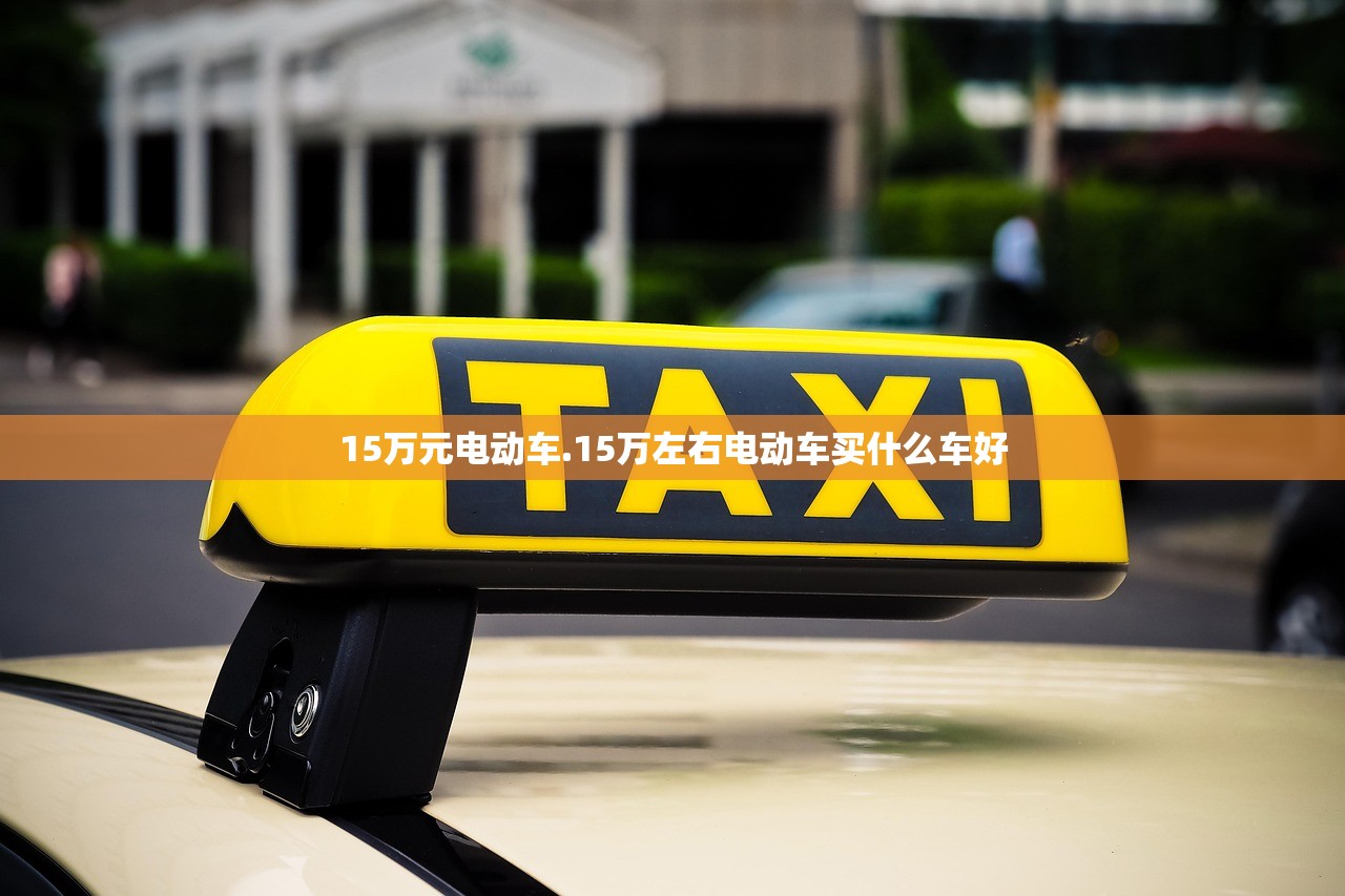 15万元电动车.15万左右电动车买什么车好 15万元电动车.15万左右电动车买什么车好