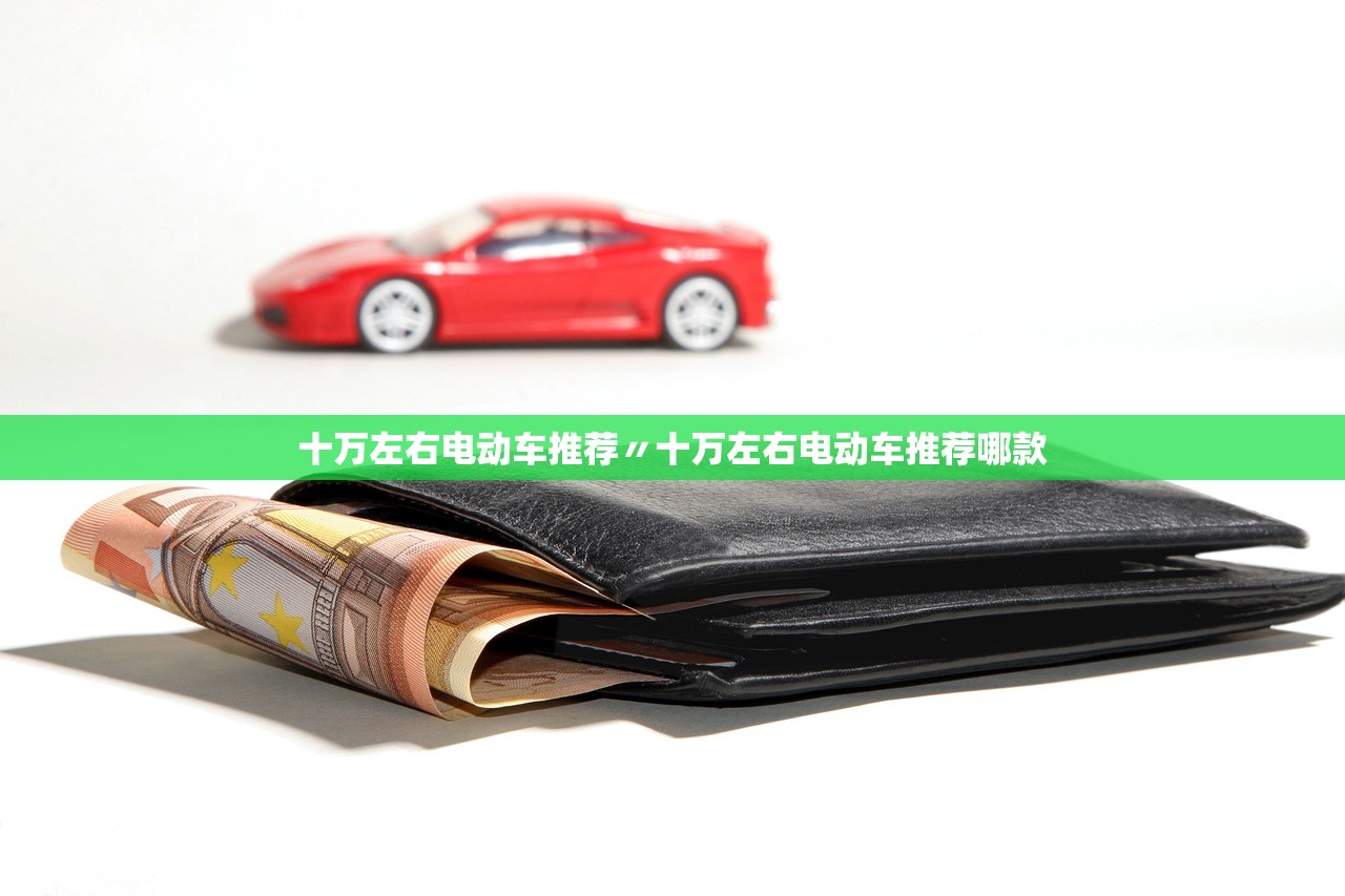 十万左右电动车推荐〃十万左右电动车推荐哪款