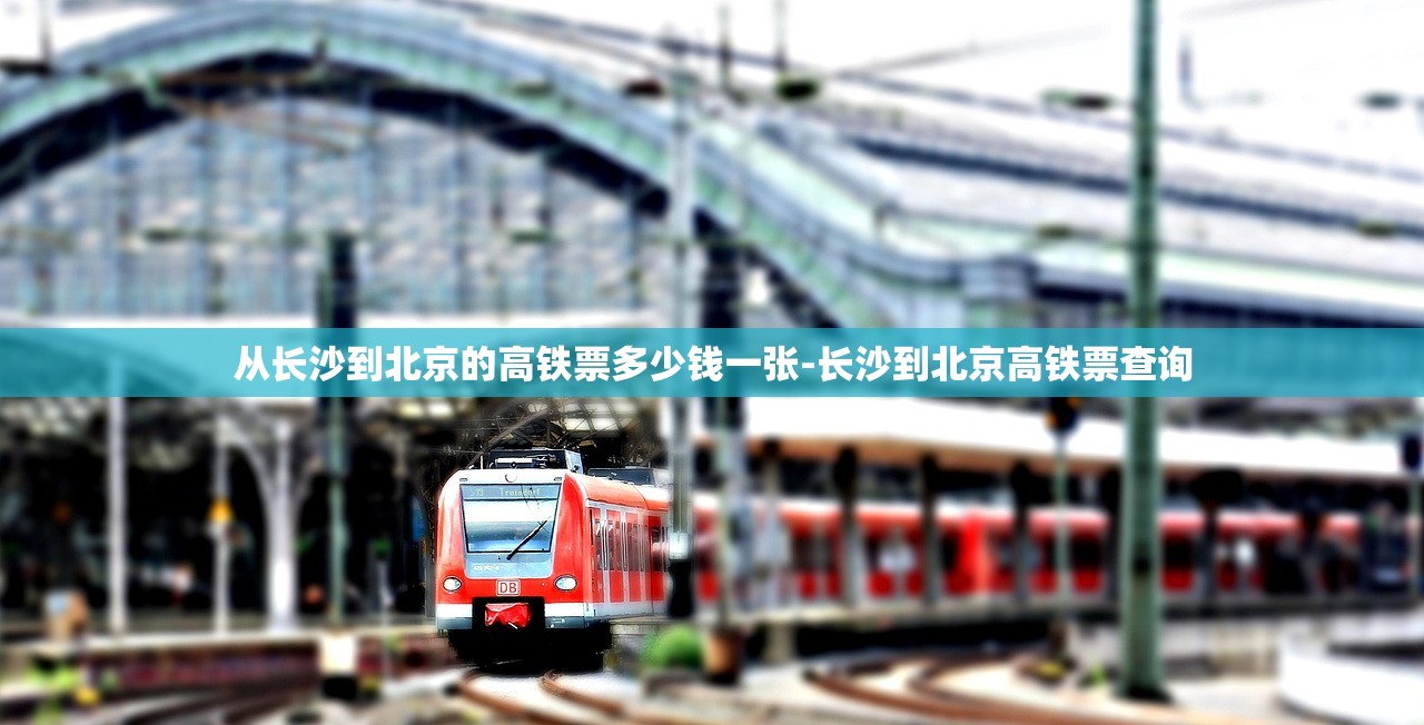 从长沙到北京的高铁票多少钱一张-长沙到北京高铁票查询 从长沙到北京的高铁票多少钱一张-长沙到北京高铁票查询