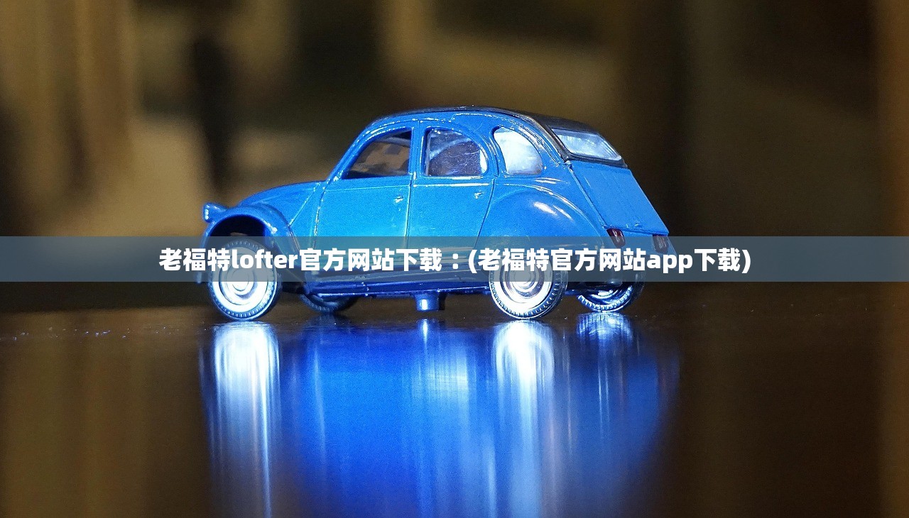老福特lofter官方网站下载︰(老福特官方网站app下载) 老福特lofter官方网站下载︰(老福特官方网站app下载)