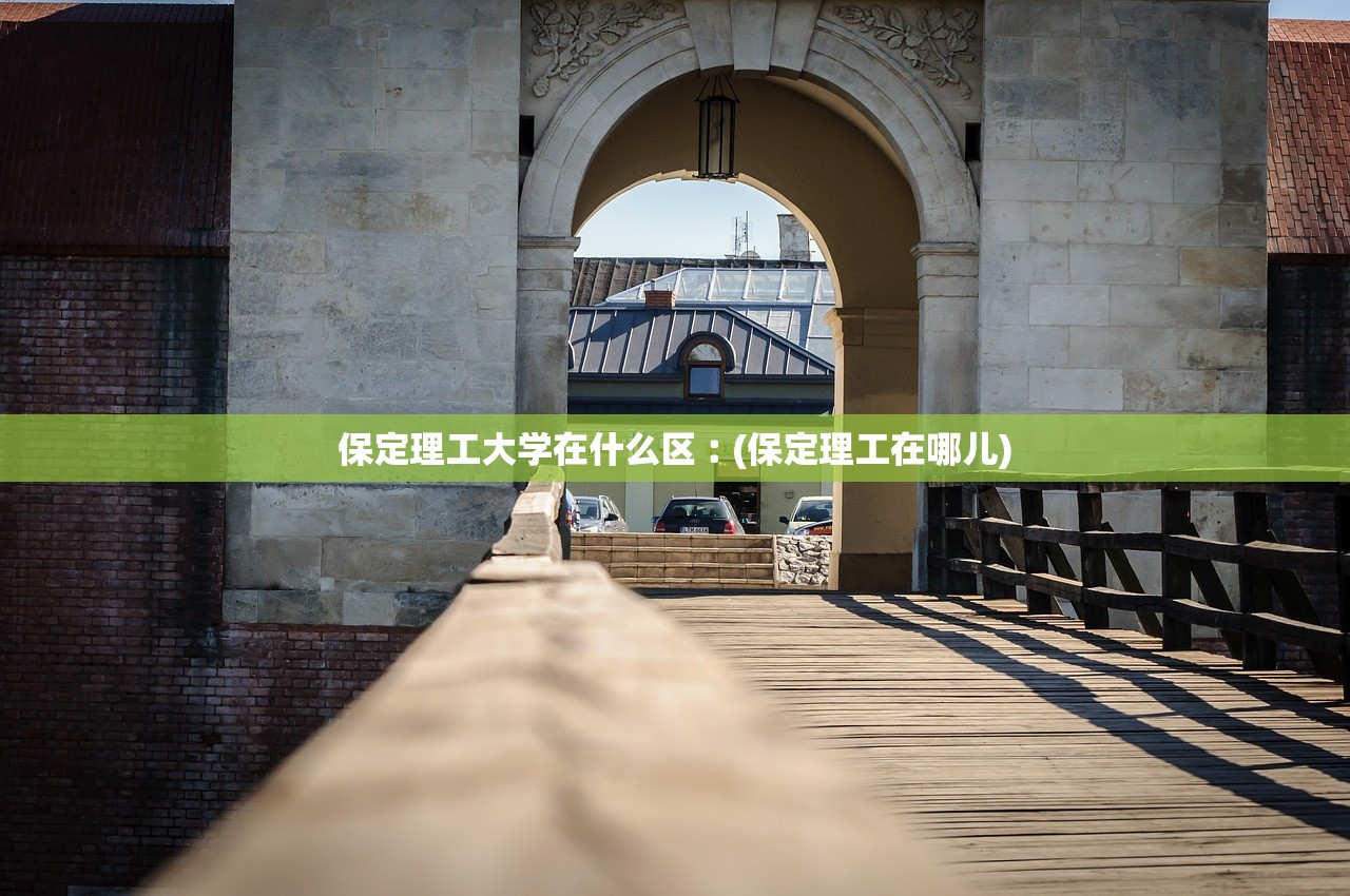 保定理工大学在什么区︰(保定理工在哪儿)