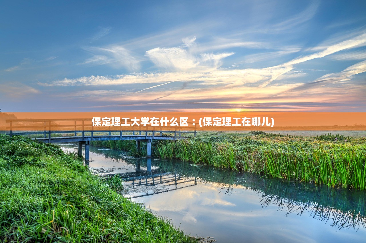 保定理工大学在什么区︰(保定理工在哪儿)