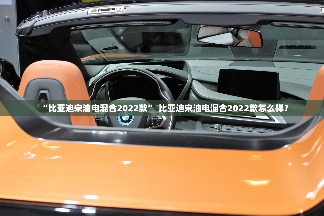 “比亚迪宋油电混合2022款” 比亚迪宋油电混合2022款怎么样？