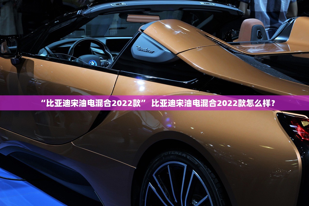 “比亚迪宋油电混合2022款” 比亚迪宋油电混合2022款怎么样？