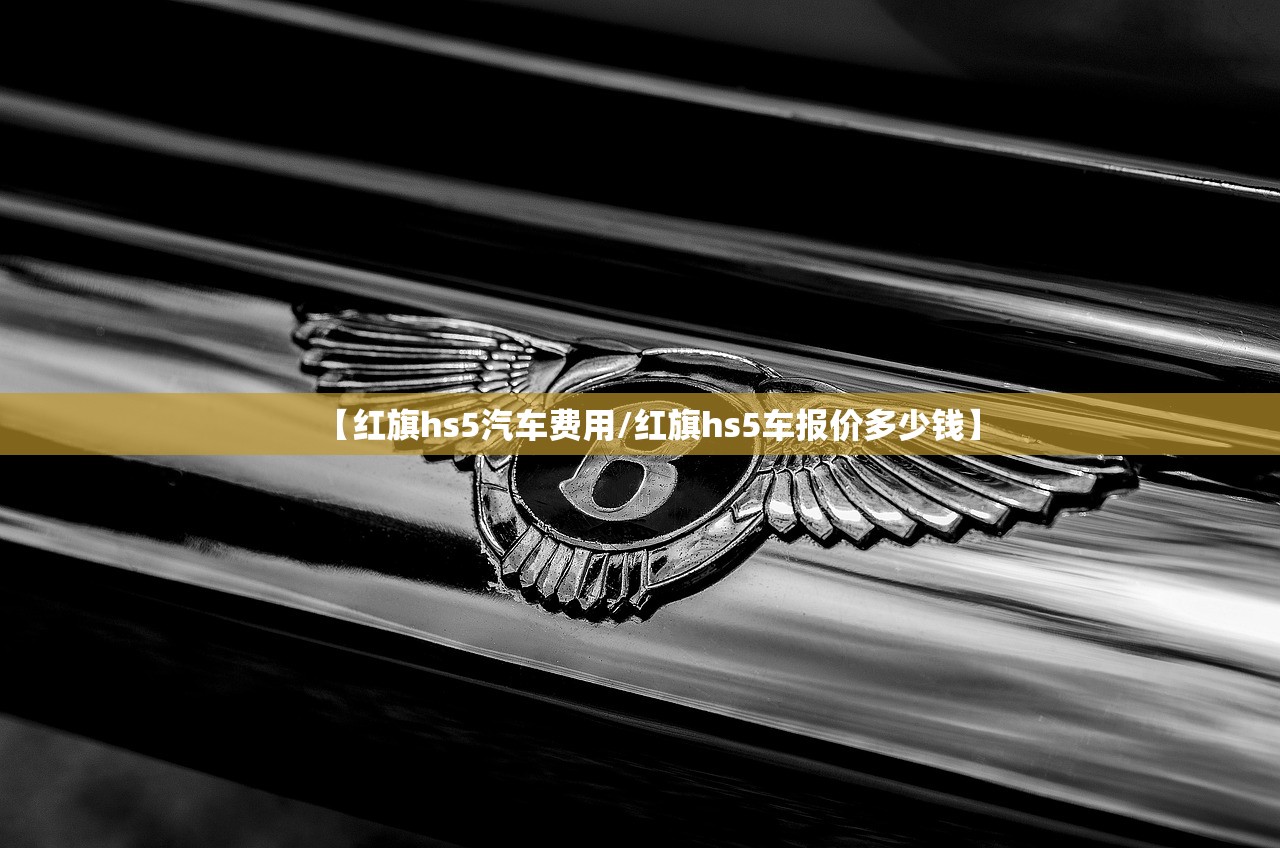 【红旗hs5汽车费用/红旗hs5车报价多少钱】 【红旗hs5汽车费用/红旗hs5车报价多少钱】