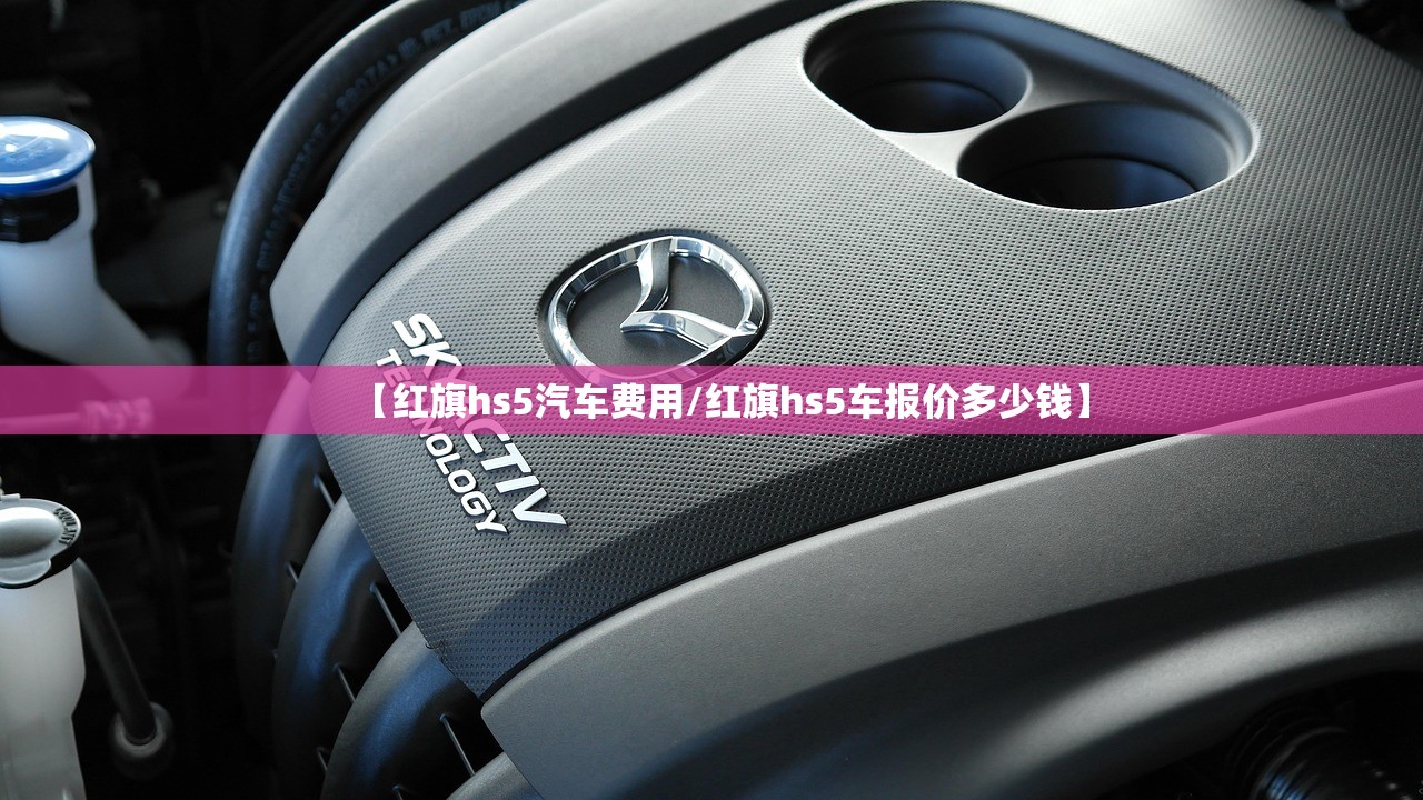 【红旗hs5汽车费用/红旗hs5车报价多少钱】 【红旗hs5汽车费用/红旗hs5车报价多少钱】