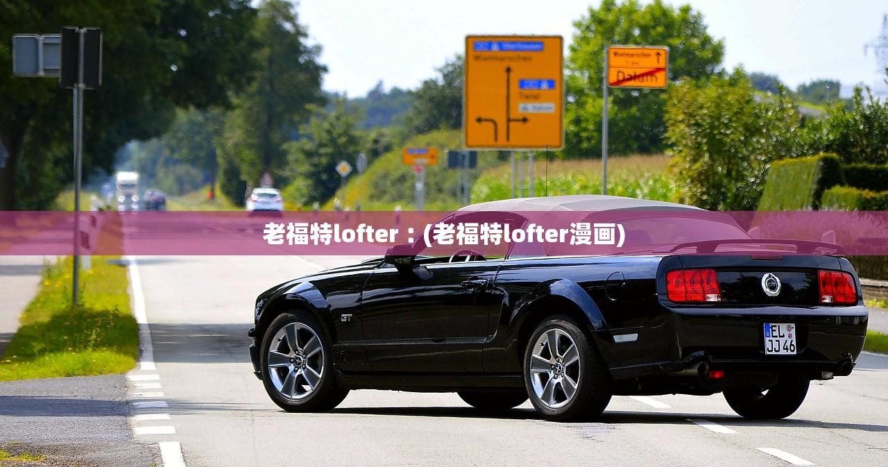 老福特lofter︰(老福特lofter漫画) 老福特lofter︰(老福特lofter漫画)