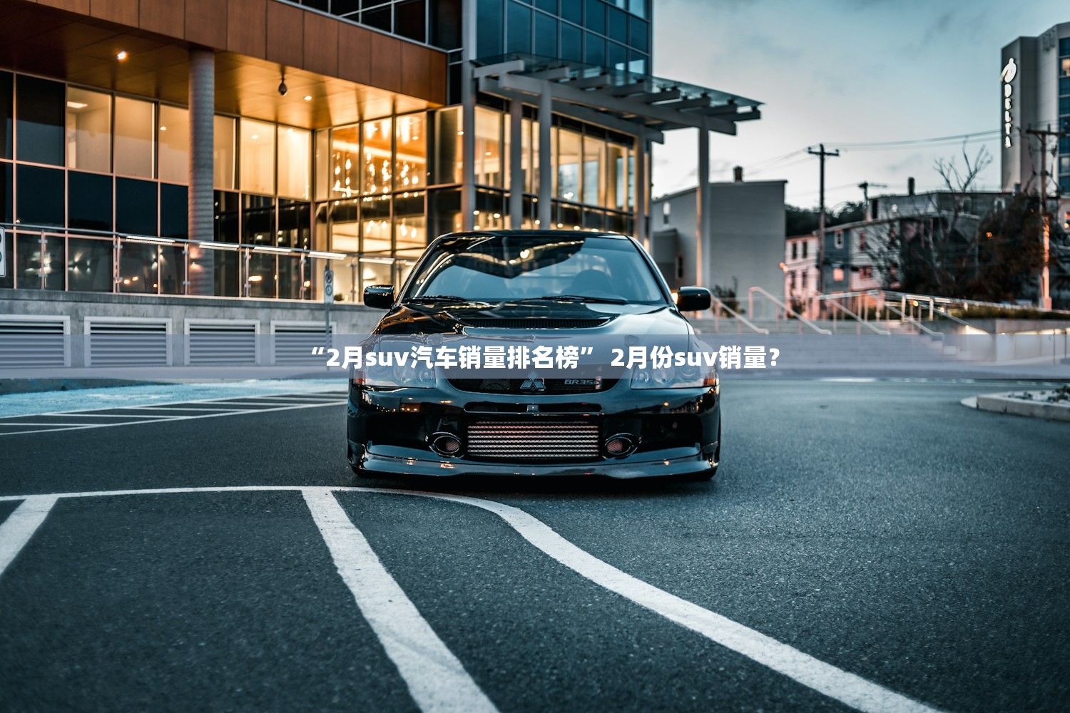 “2月suv汽车销量排名榜” 2月份suv销量？