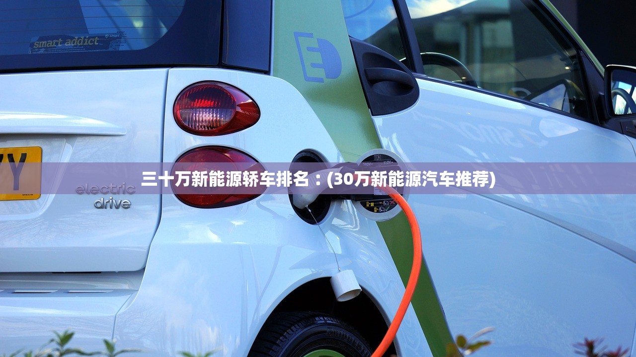 三十万新能源轿车排名︰(30万新能源汽车推荐) 三十万新能源轿车排名︰(30万新能源汽车推荐)
