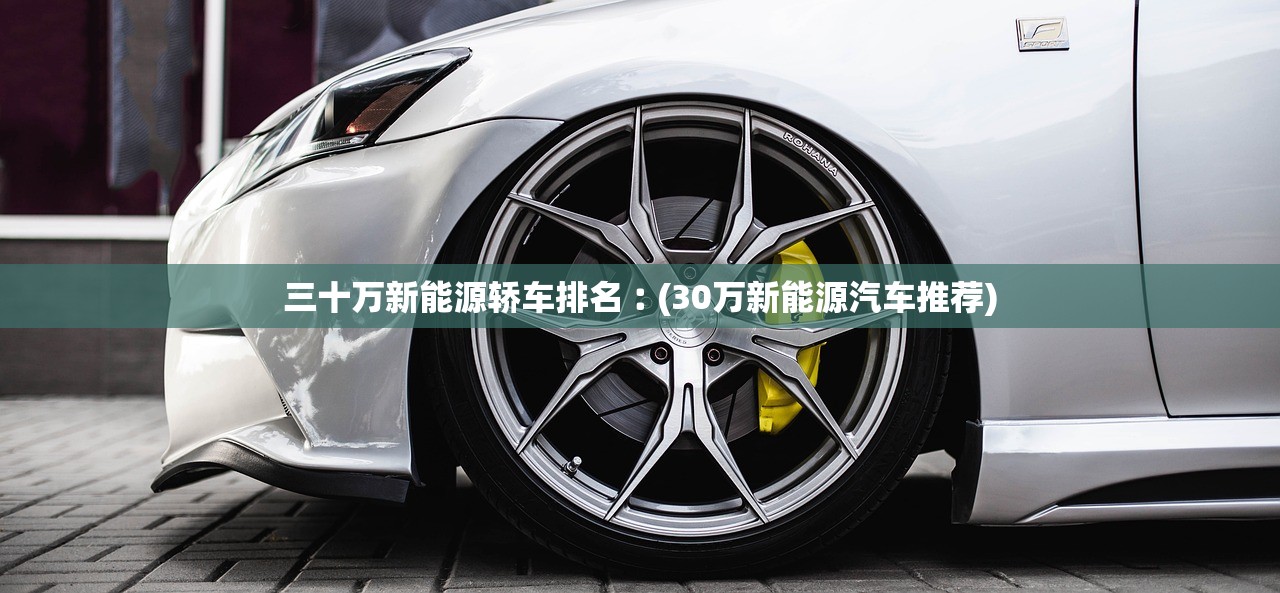 三十万新能源轿车排名︰(30万新能源汽车推荐) 三十万新能源轿车排名︰(30万新能源汽车推荐)