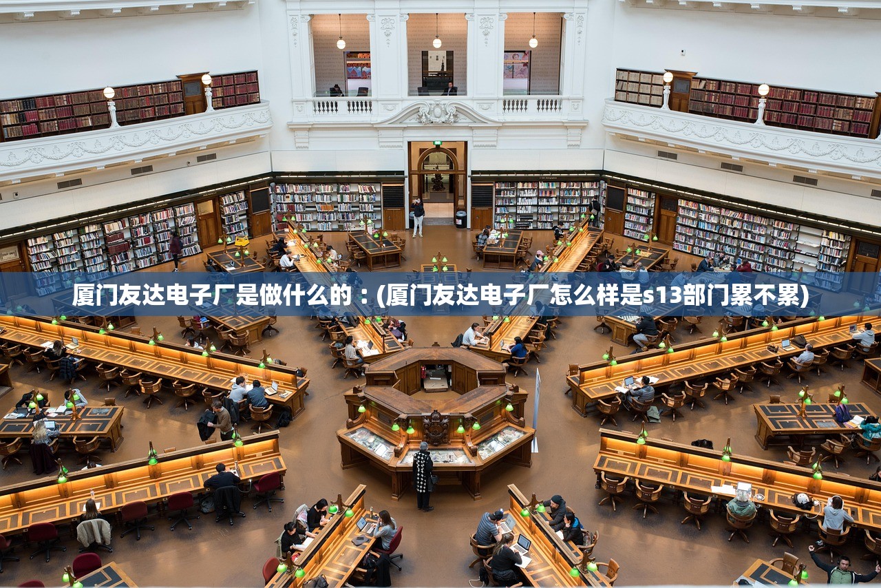 厦门友达电子厂是做什么的︰(厦门友达电子厂怎么样是s13部门累不累)