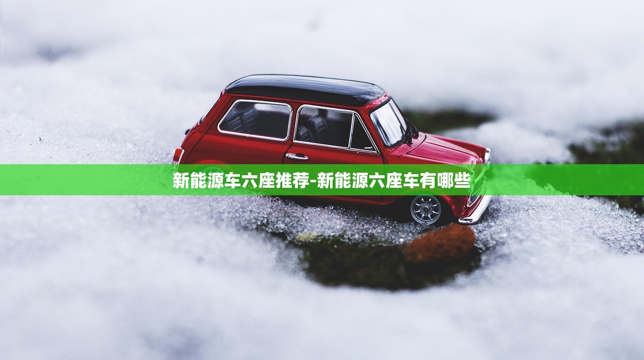 新能源车六座推荐-新能源六座车有哪些 新能源车六座推荐-新能源六座车有哪些