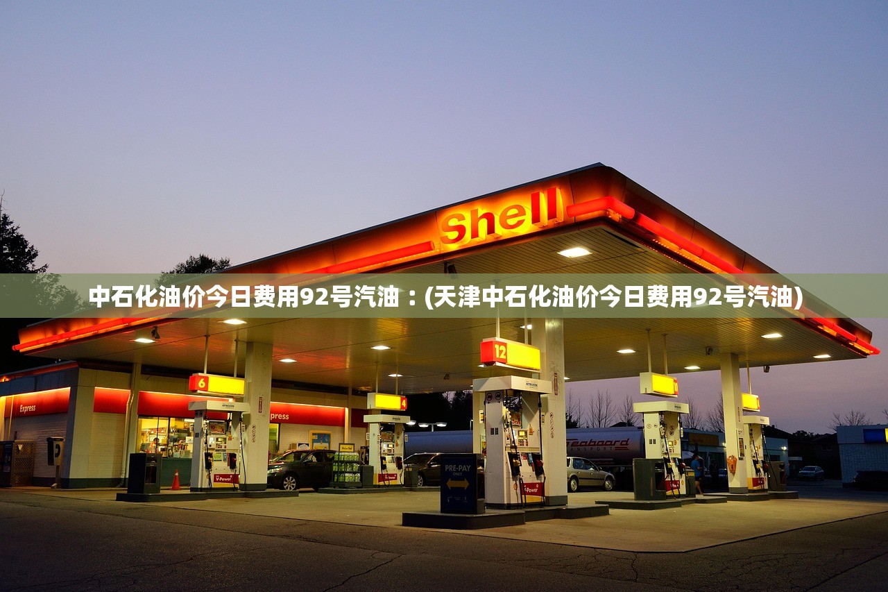 中石化油价今日费用92号汽油︰(天津中石化油价今日费用92号汽油) 中石化油价今日费用92号汽油︰(天津中石化油价今日费用92号汽油)