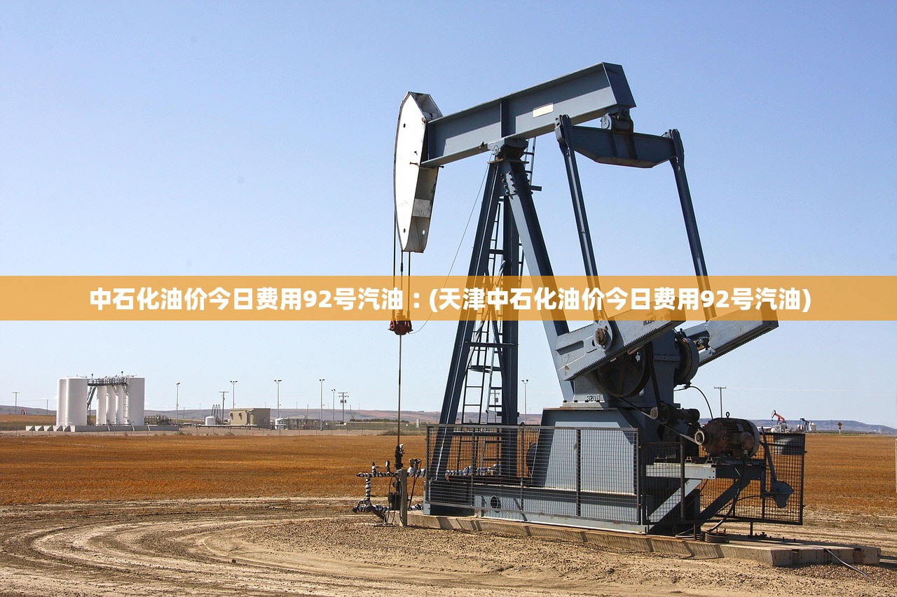 中石化油价今日费用92号汽油︰(天津中石化油价今日费用92号汽油) 中石化油价今日费用92号汽油︰(天津中石化油价今日费用92号汽油)