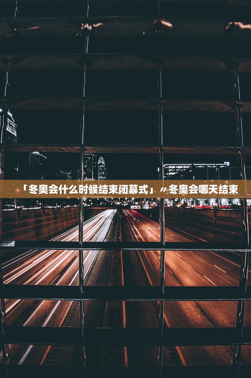 「冬奥会什么时候结束闭幕式」〃冬奥会哪天结束 「冬奥会什么时候结束闭幕式」〃冬奥会哪天结束