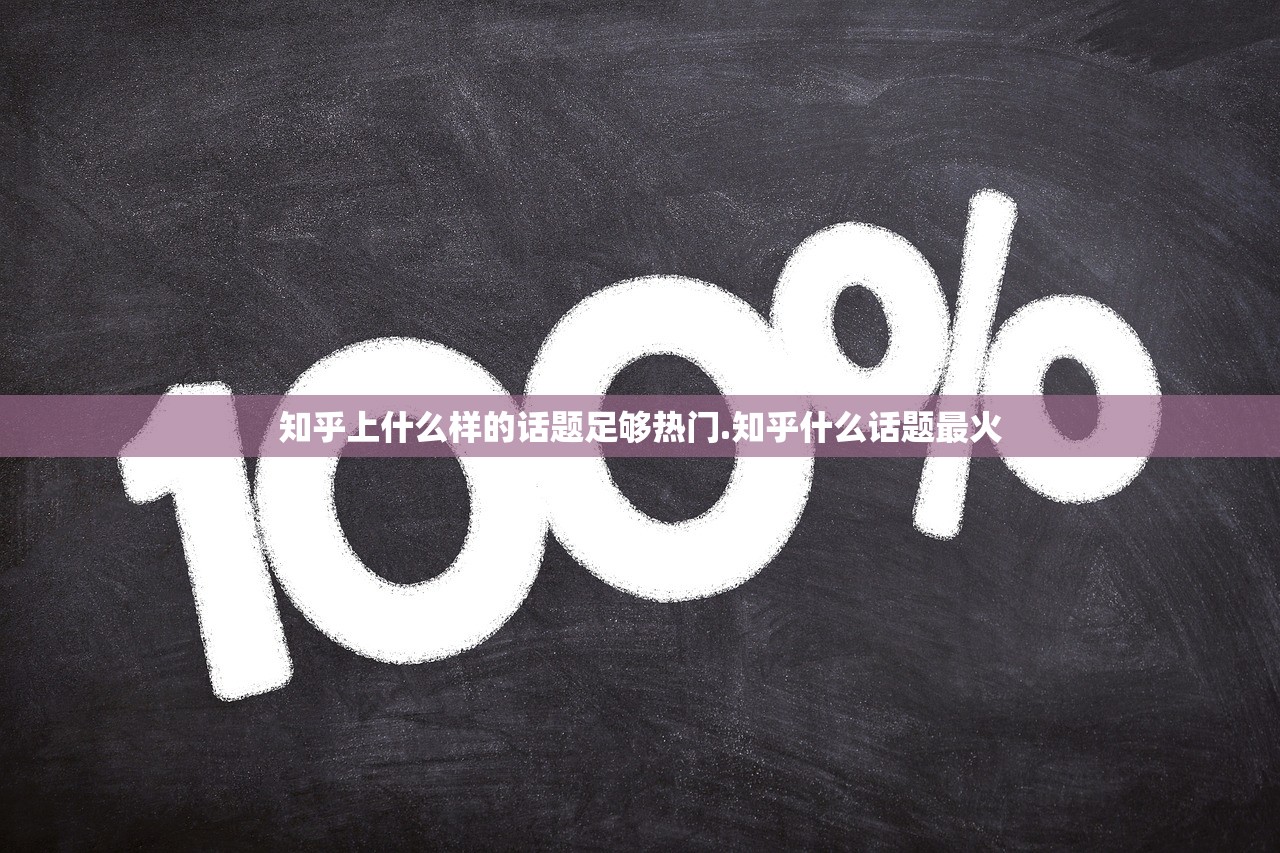 知乎上什么样的话题足够热门.知乎什么话题最火