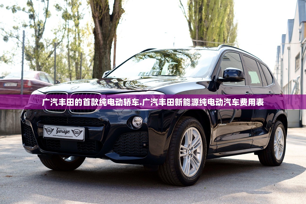 广汽丰田的首款纯电动轿车.广汽丰田新能源纯电动汽车费用表