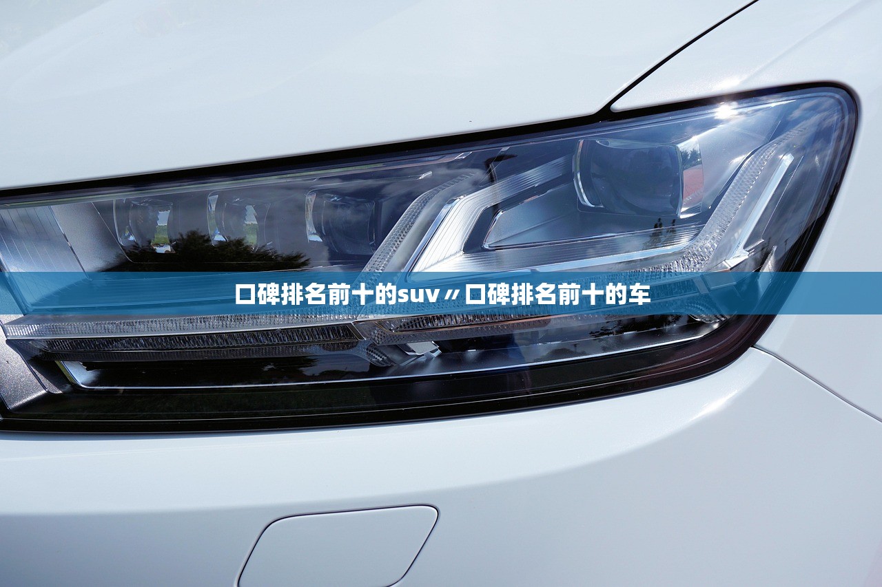 口碑排名前十的suv〃口碑排名前十的车 口碑排名前十的suv〃口碑排名前十的车