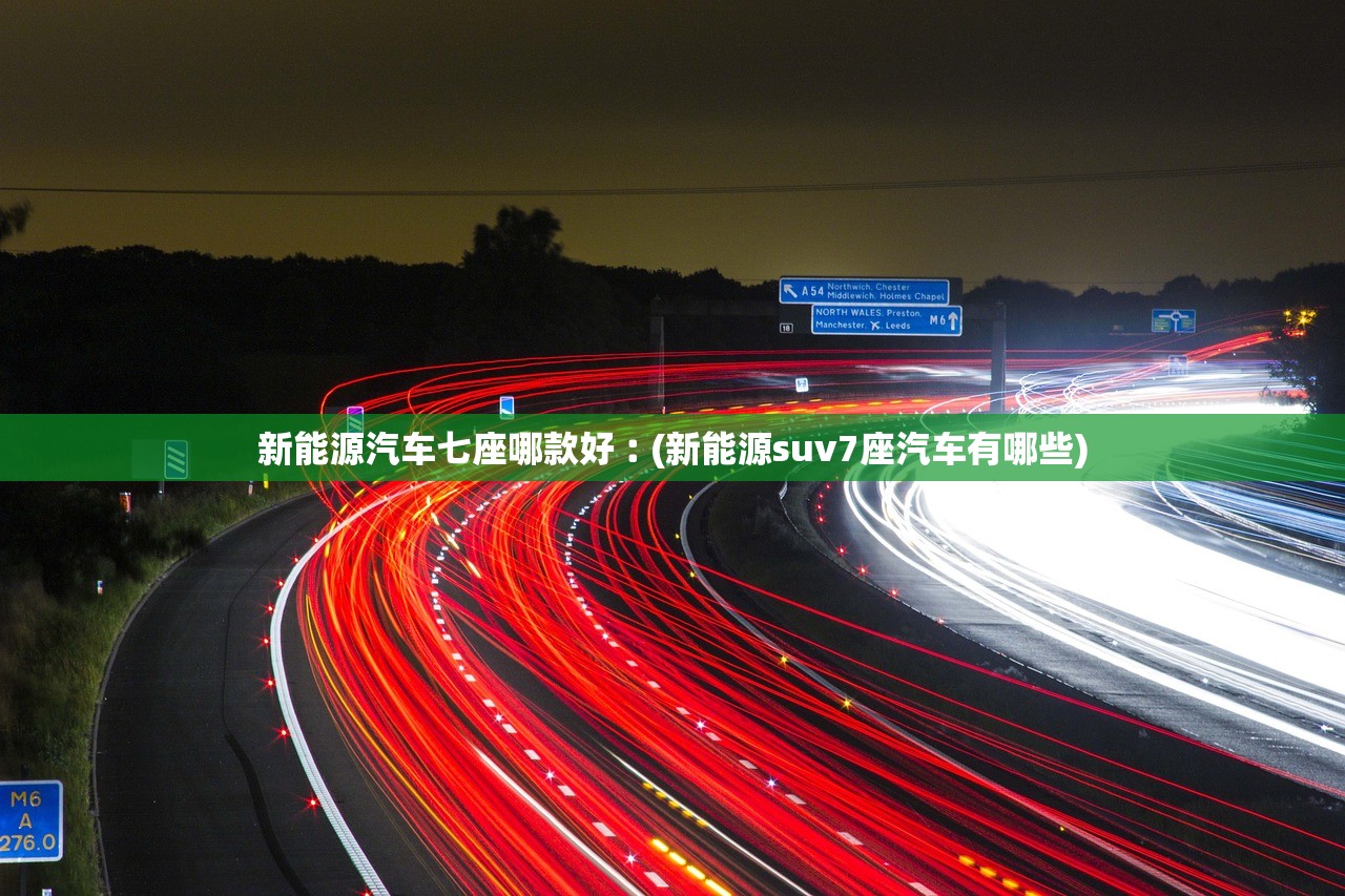 新能源汽车七座哪款好︰(新能源suv7座汽车有哪些)