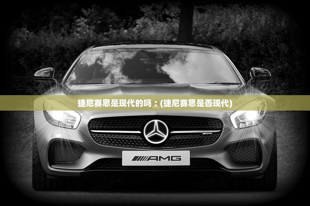 捷尼赛思是现代的吗︰(捷尼赛思是否现代)