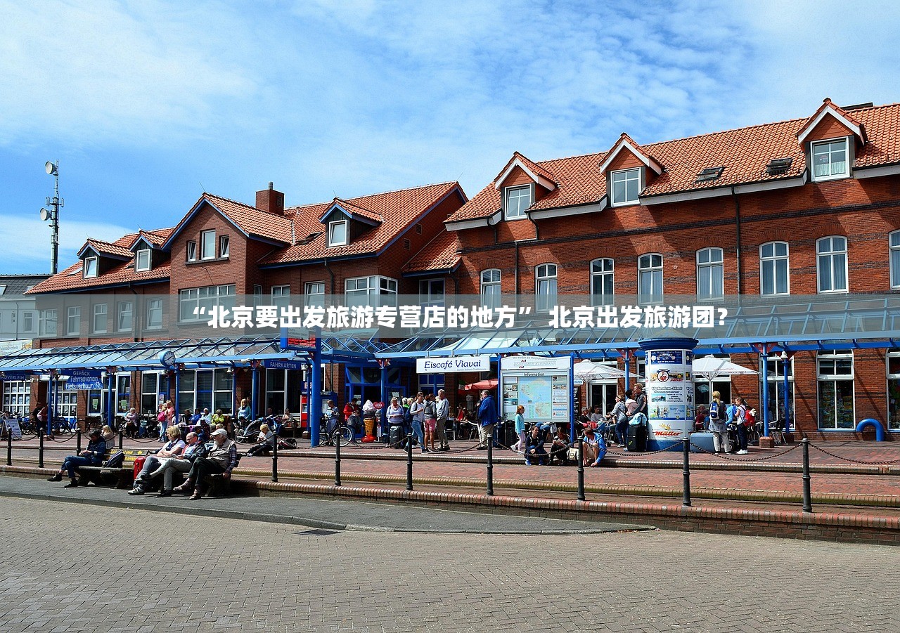 “北京要出发旅游专营店的地方” 北京出发旅游团？