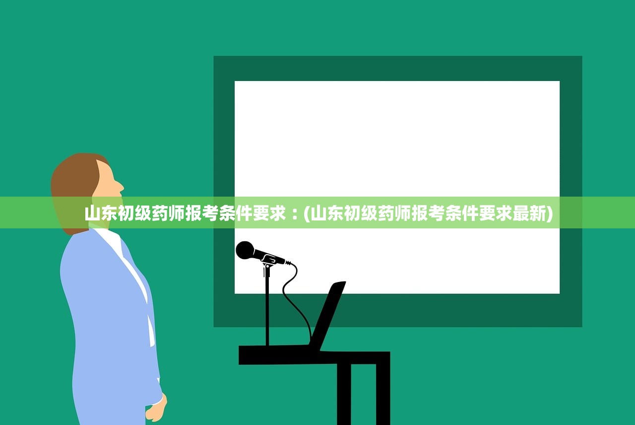 山东初级药师报考条件要求︰(山东初级药师报考条件要求最新)