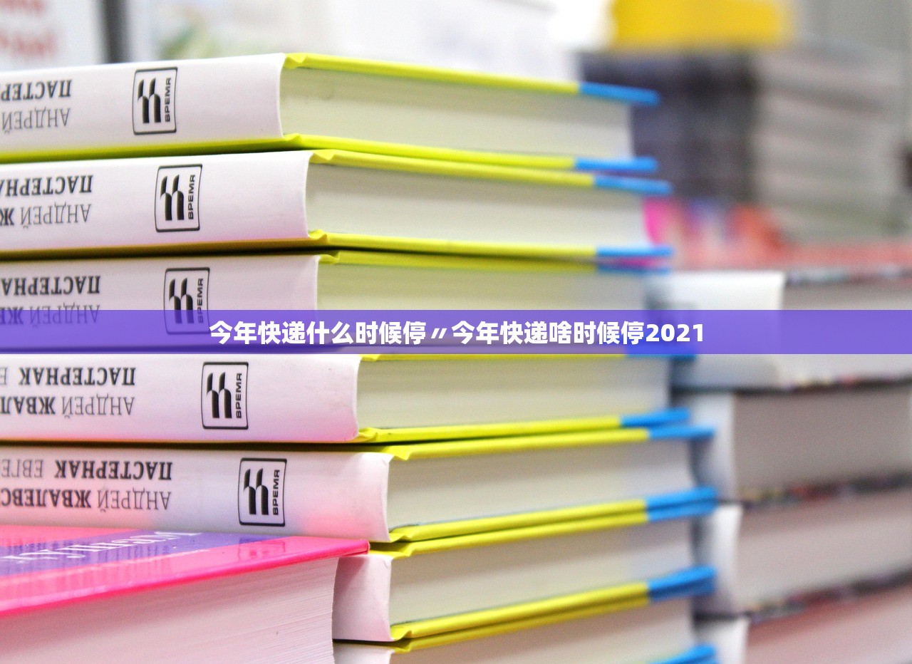 今年快递什么时候停〃今年快递啥时候停2021