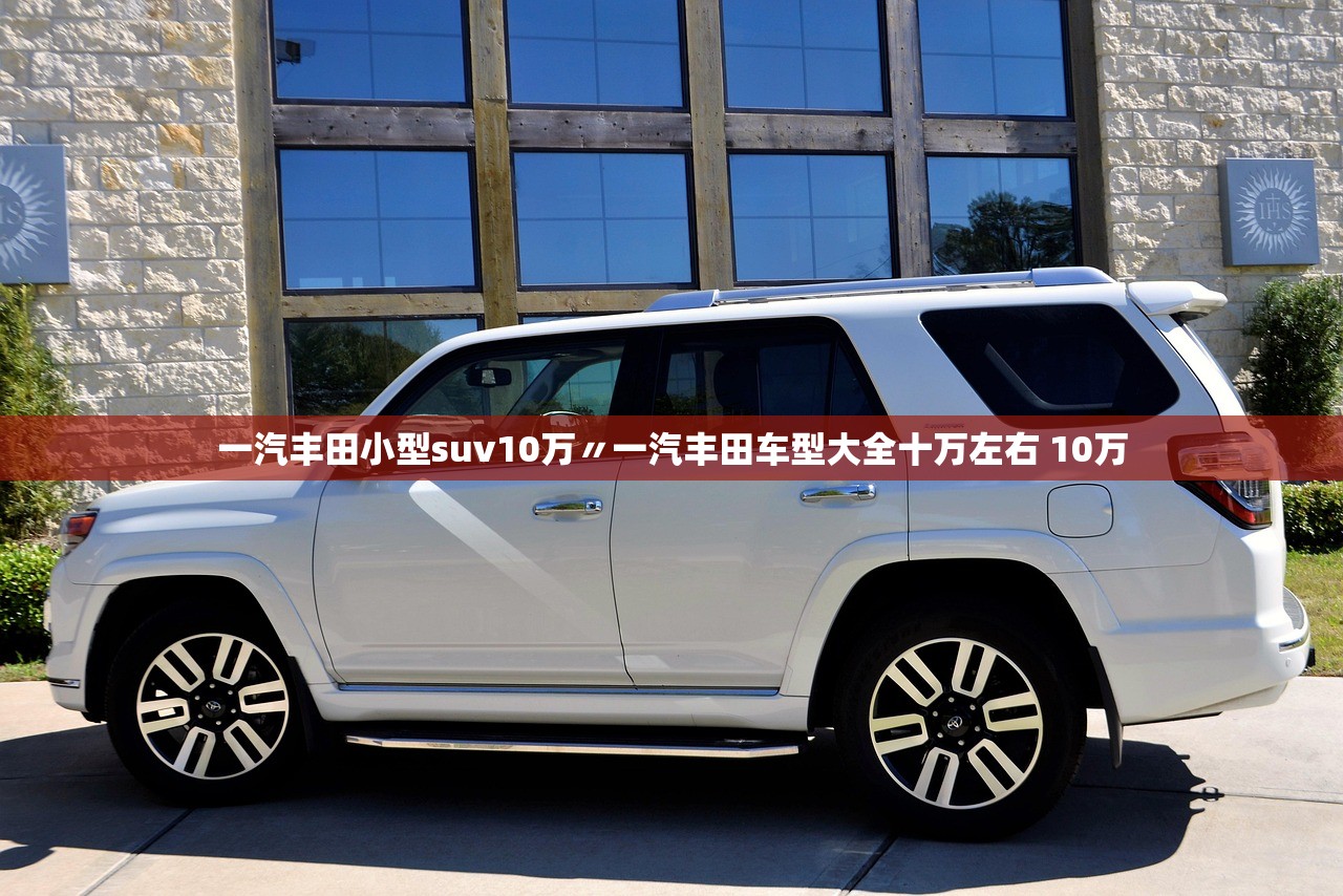 一汽丰田小型suv10万〃一汽丰田车型大全十万左右 10万 一汽丰田小型suv10万〃一汽丰田车型大全十万左右 10万