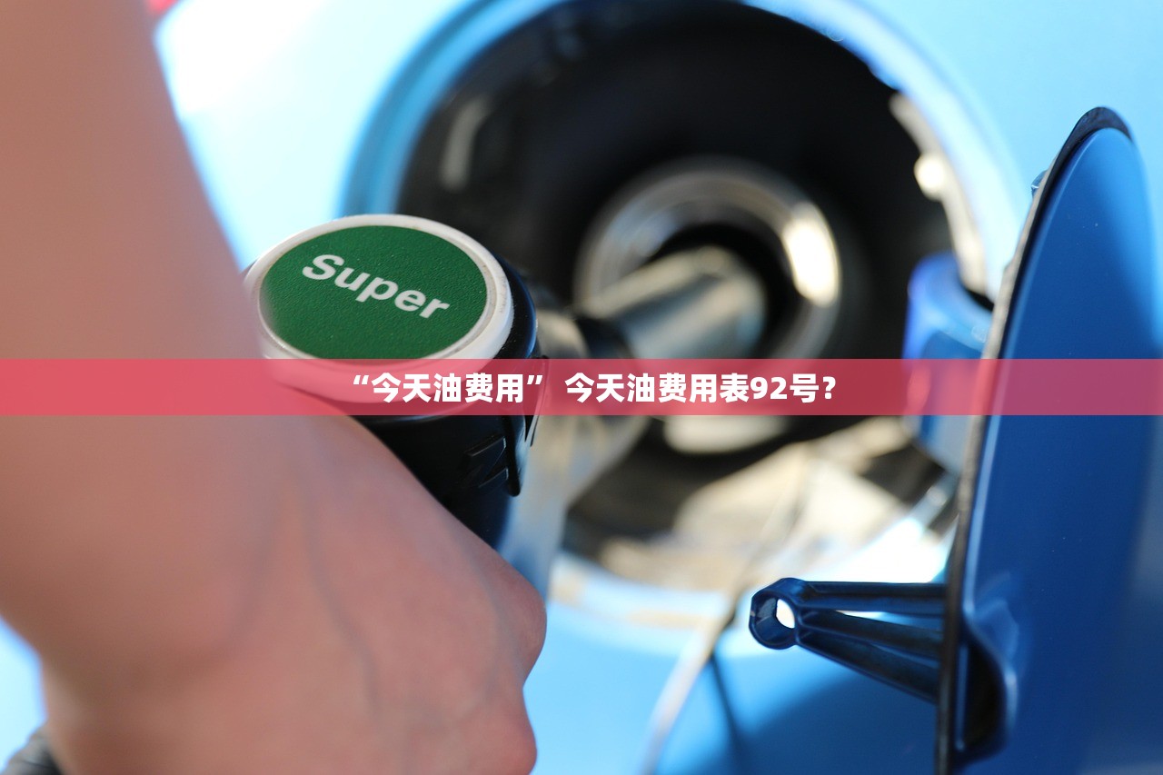 “今天油费用” 今天油费用表92号？
