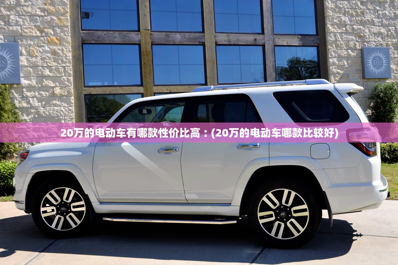 20万的电动车有哪款性价比高︰(20万的电动车哪款比较好) 20万的电动车有哪款性价比高︰(20万的电动车哪款比较好)