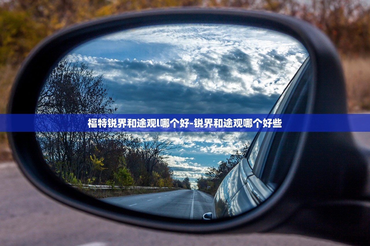 福特锐界和途观l哪个好-锐界和途观哪个好些 福特锐界和途观l哪个好-锐界和途观哪个好些