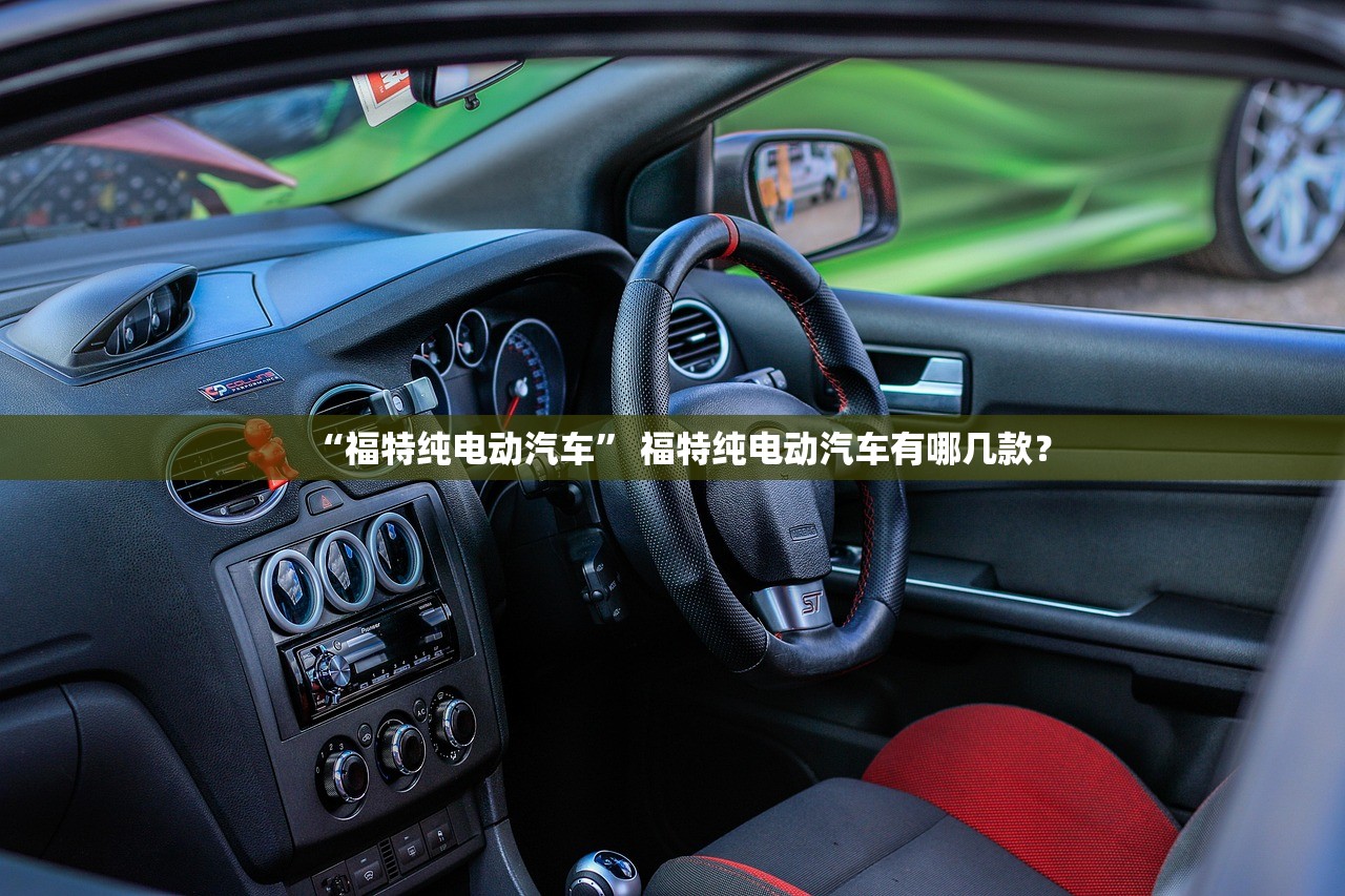 “福特纯电动汽车	” 福特纯电动汽车有哪几款？