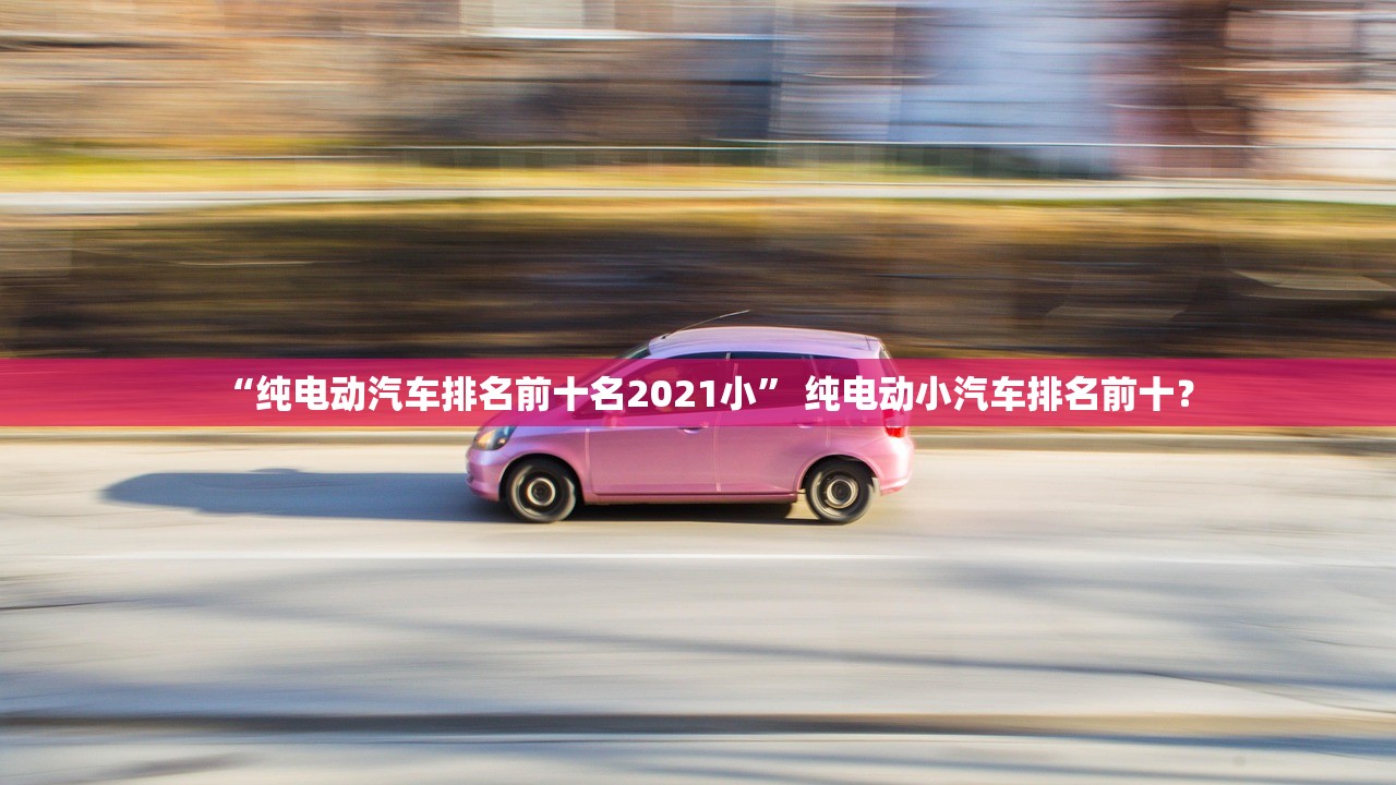 “纯电动汽车排名前十名2021小” 纯电动小汽车排名前十？