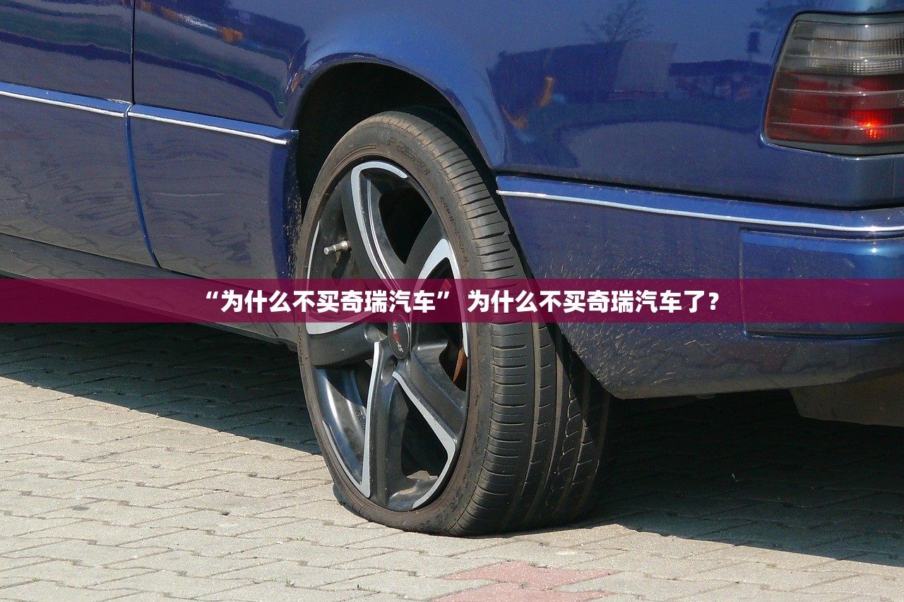 “为什么不买奇瑞汽车” 为什么不买奇瑞汽车了？