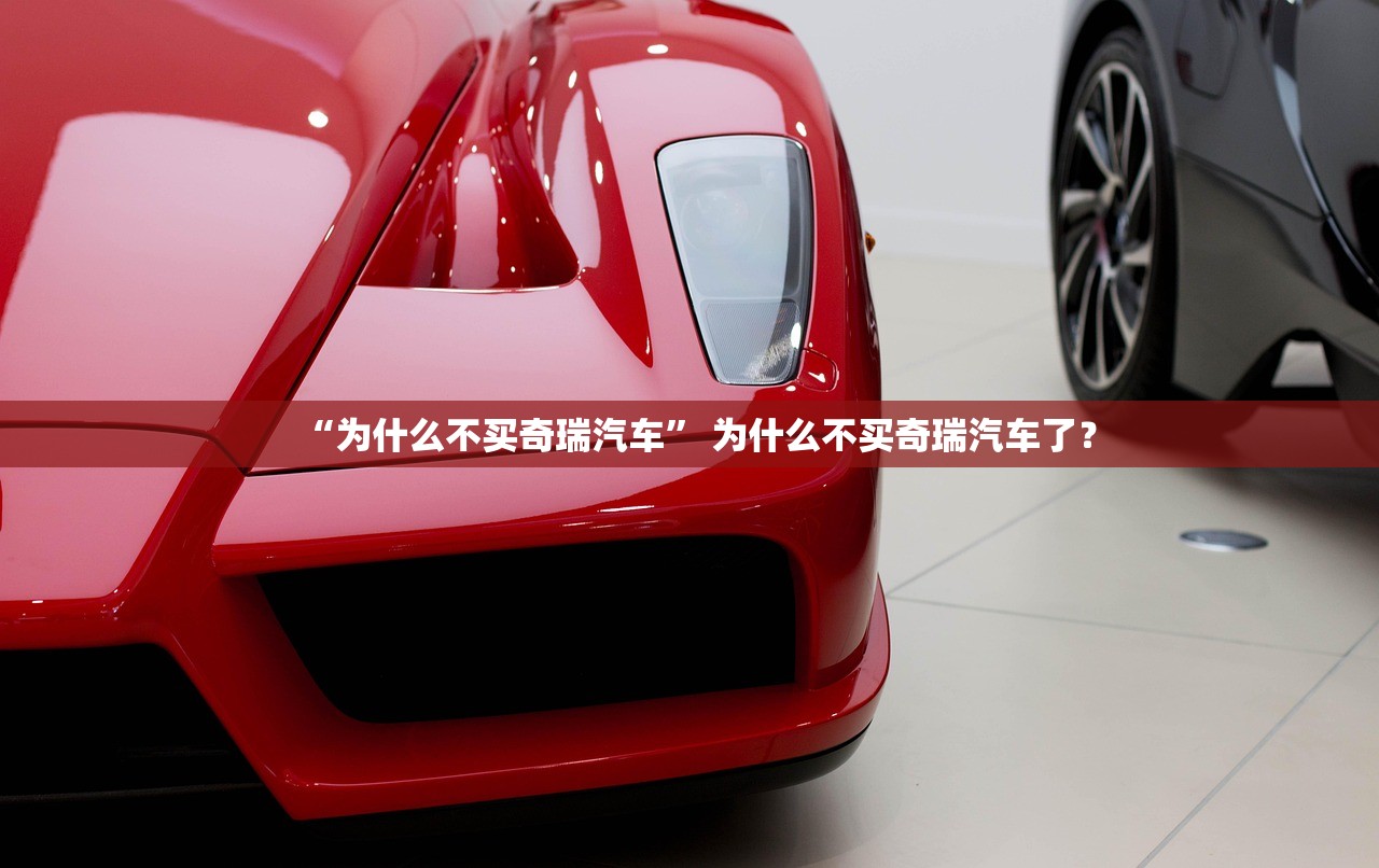 “为什么不买奇瑞汽车	” 为什么不买奇瑞汽车了？