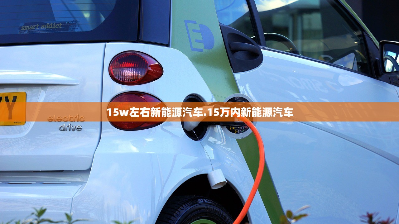 15w左右新能源汽车.15万内新能源汽车