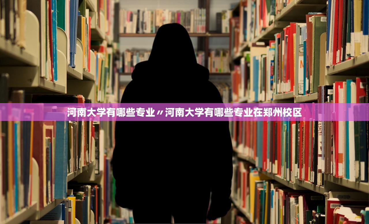 河南大学有哪些专业〃河南大学有哪些专业在郑州校区 河南大学有哪些专业〃河南大学有哪些专业在郑州校区