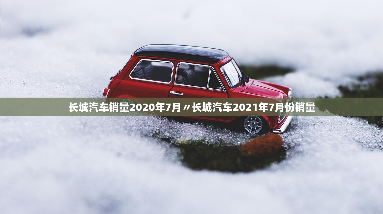 长城汽车销量2020年7月〃长城汽车2021年7月份销量