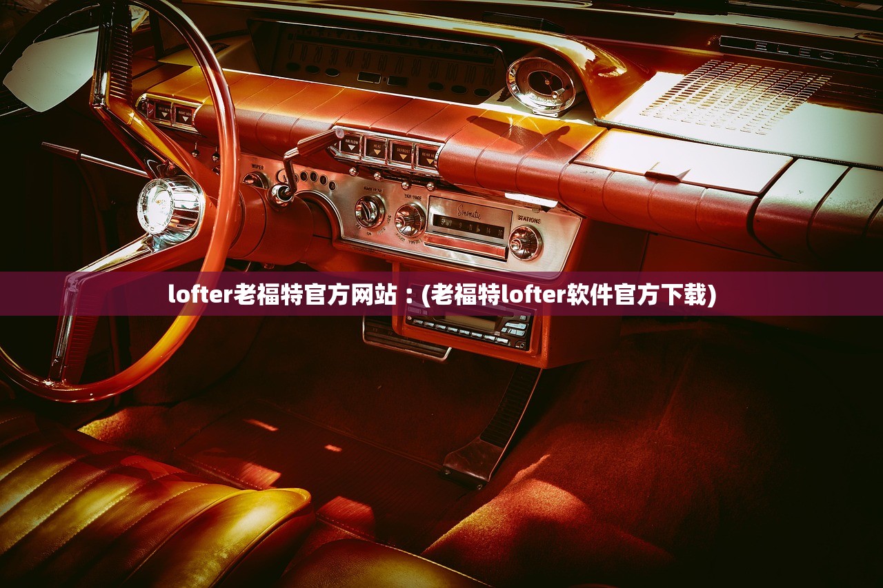 lofter老福特官方网站︰(老福特lofter软件官方下载) lofter老福特官方网站︰(老福特lofter软件官方下载)