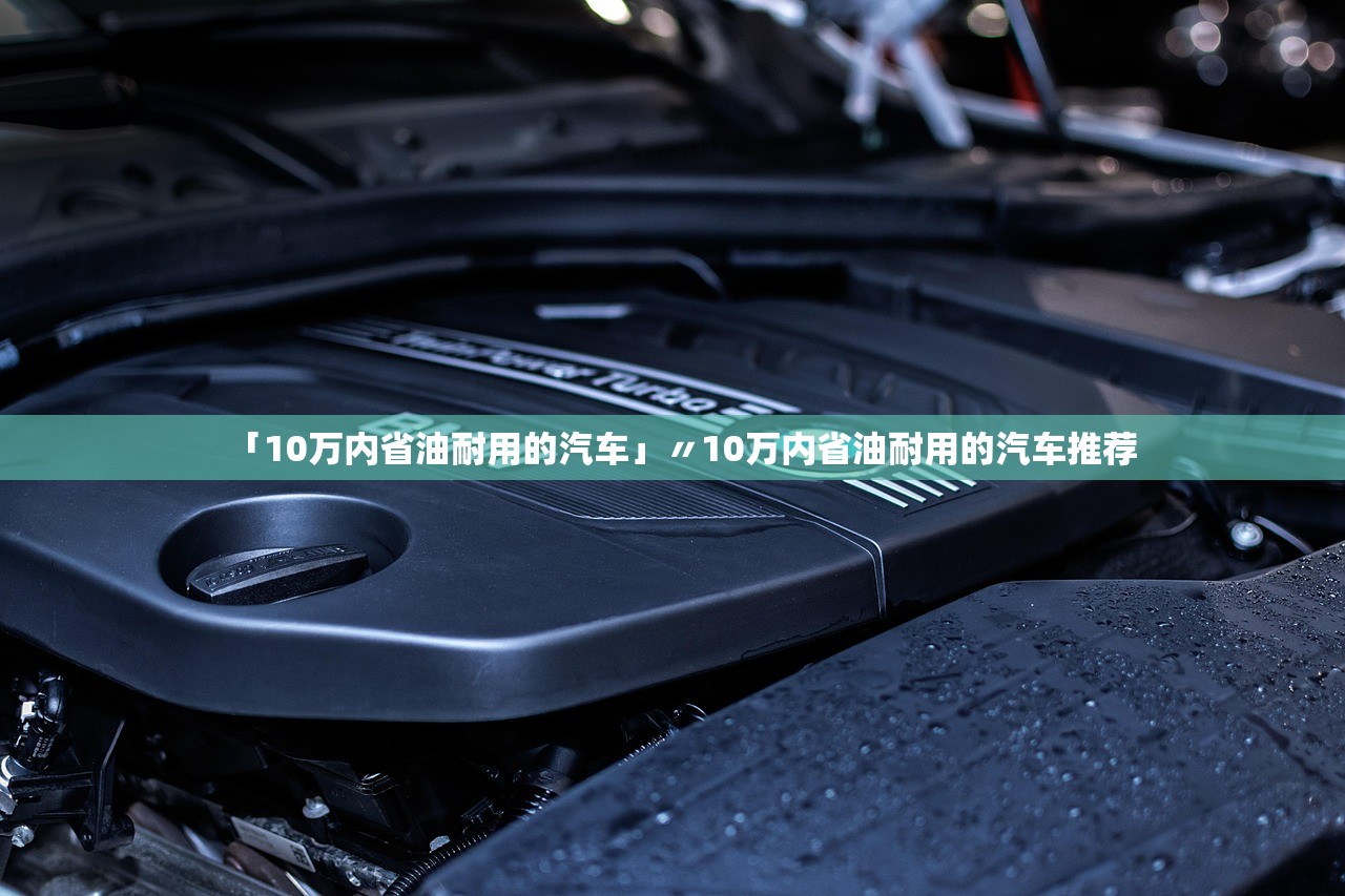 「10万内省油耐用的汽车」〃10万内省油耐用的汽车推荐 「10万内省油耐用的汽车」〃10万内省油耐用的汽车推荐
