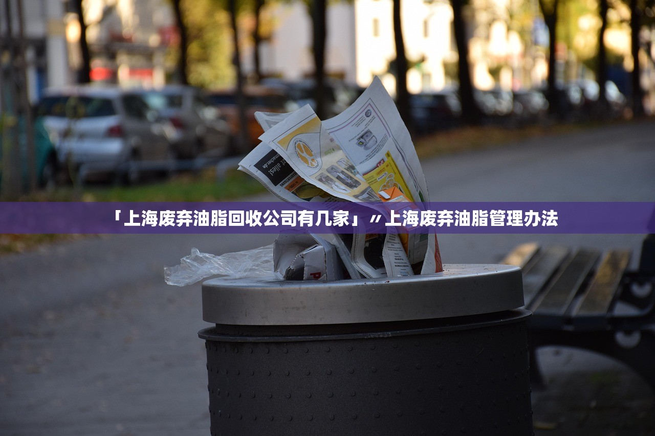 「上海废弃油脂回收公司有几家」〃上海废弃油脂管理办法