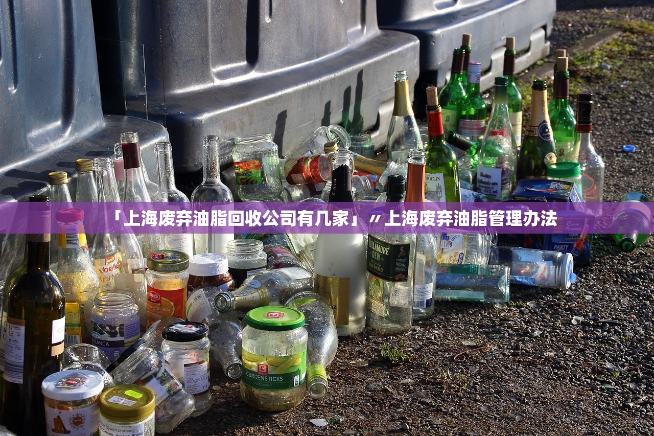 「上海废弃油脂回收公司有几家」〃上海废弃油脂管理办法