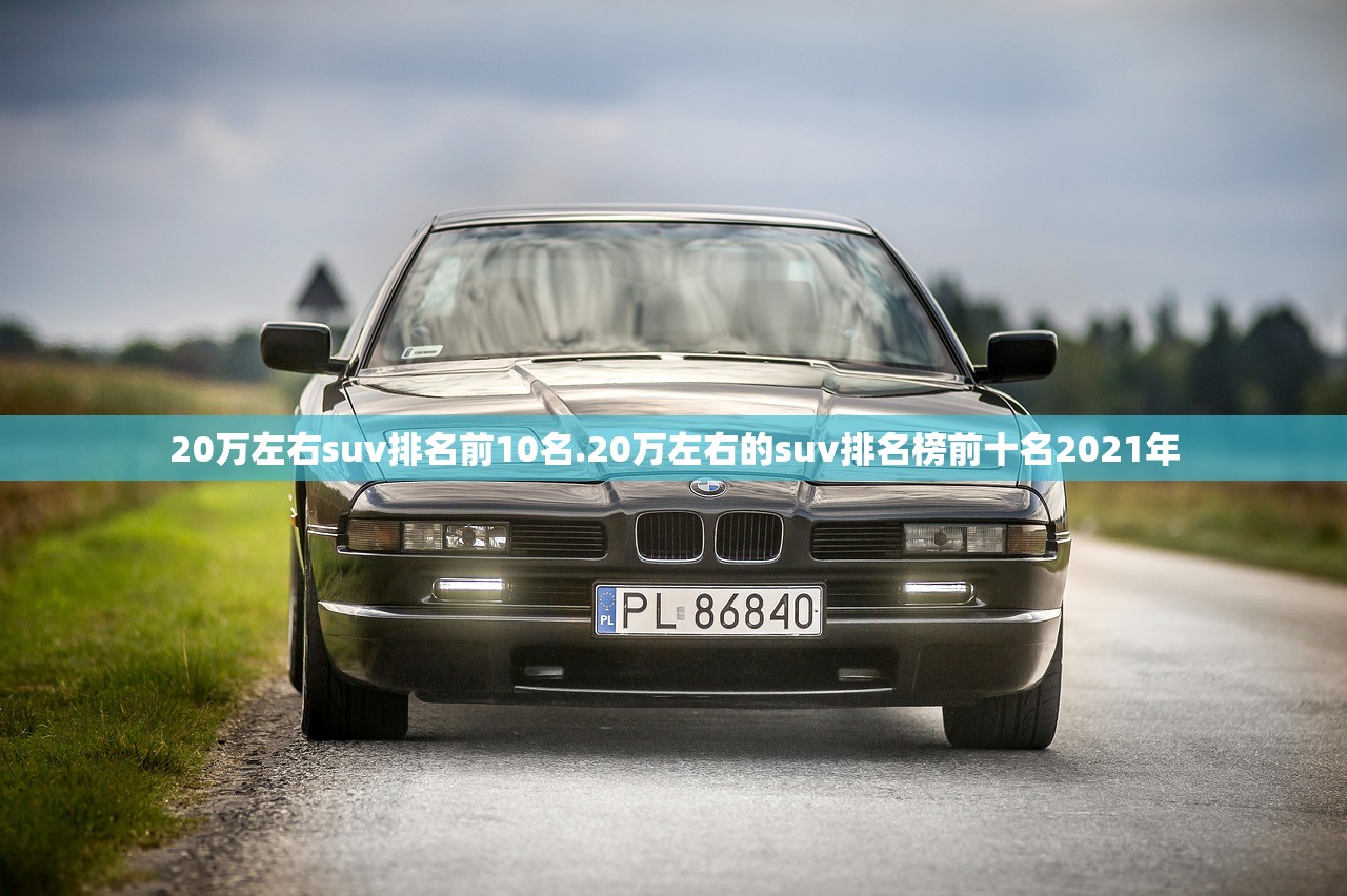 20万左右suv排名前10名.20万左右的suv排名榜前十名2021年