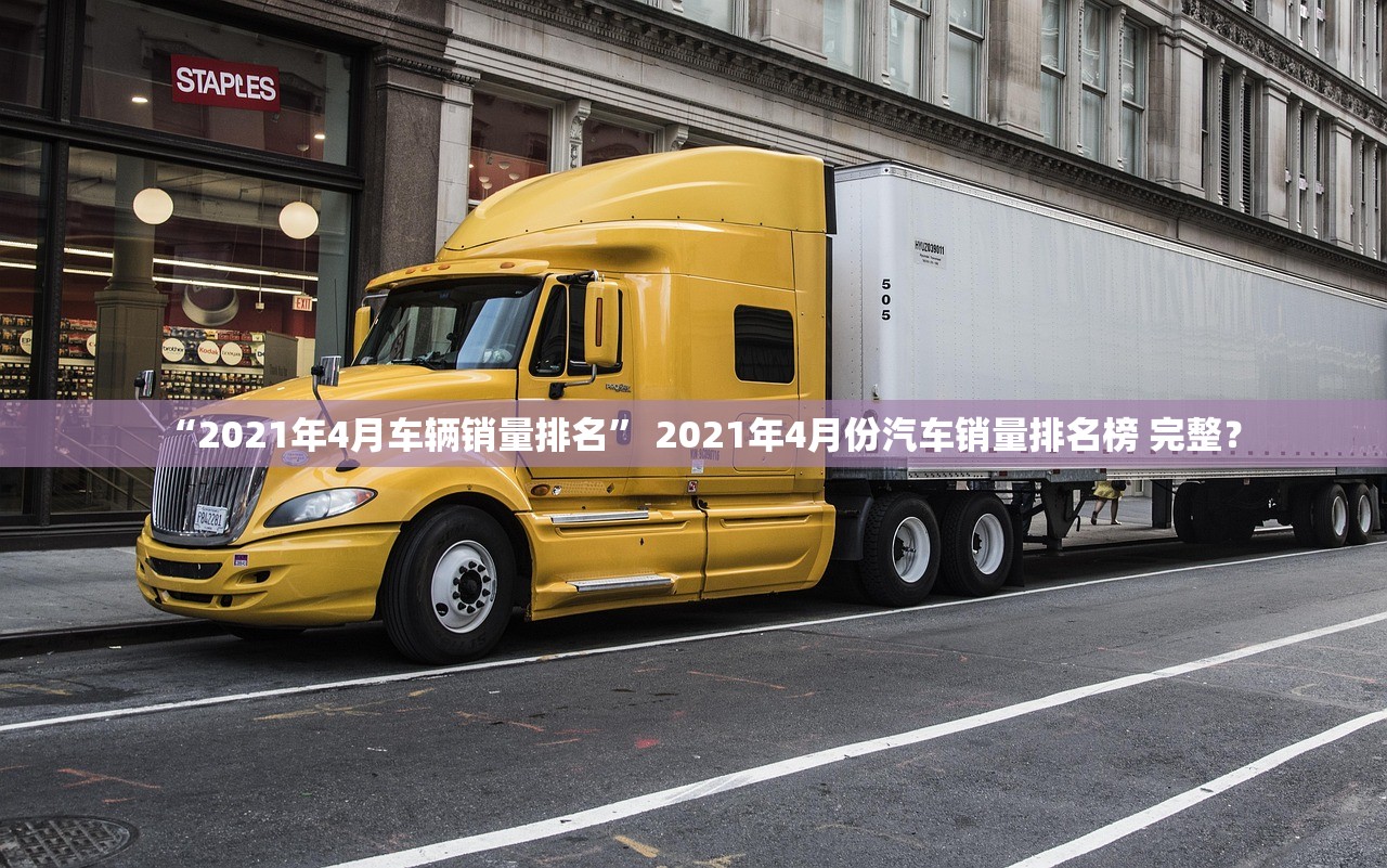 “2021年4月车辆销量排名” 2021年4月份汽车销量排名榜 完整？
