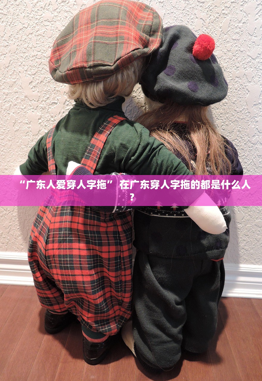 “广东人爱穿人字拖	” 在广东穿人字拖的都是什么人？