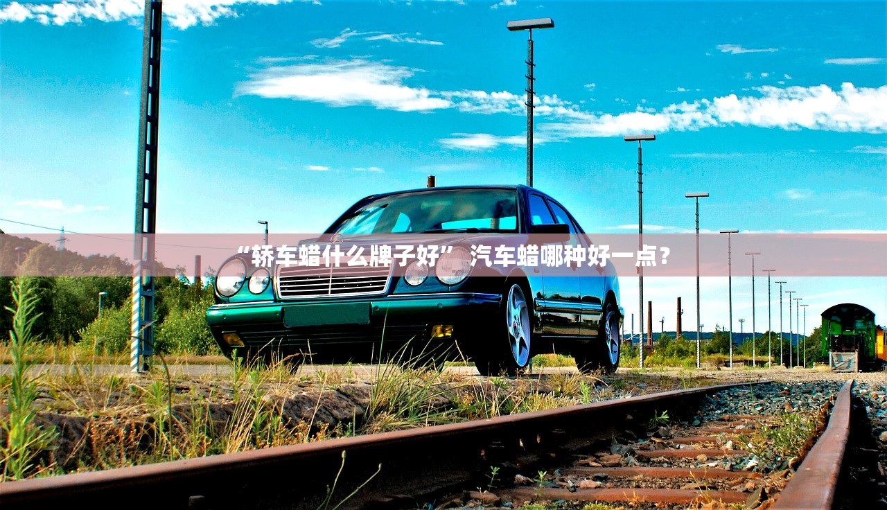 “轿车蜡什么牌子好” 汽车蜡哪种好一点？